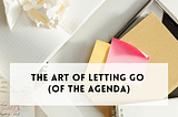 The Art of Letting Go (of the Agenda)