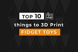 Top 10 things to 3D Print: Fidget Toys Edition