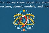 What do we know about the atom? Structure, atomic models, and more