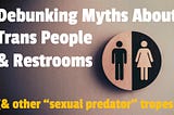 thumbnail for my my new video. the background image is of male & female restroom insignia. the text (which is the title of the video) reads: “Debunking Myths About Trans People & Restrooms (& other “sexual predator” tropes)”