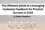 The Ultimate Guide to Leveraging Customer Feedback for Product Success in 2024