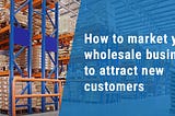 How to attract new customers to wholesale business