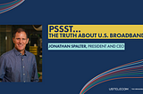 “Pssst… The Truth About U.S. Broadband” by USTelecom President and CEO Jonathan Spalter
