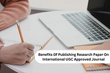 Benefits Of Publishing Research Paper On International UGC Approved Journal