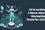 AI in Action: 5 Must-Have Marketing Tools for 2024