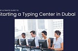 The Ultimate Guide to Starting a Typing Center in Dubai: Everything You Need to Know