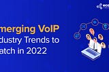 Emerging VoIP Industry Trends to Watch in 2022