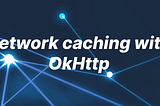 Increase performance of your app by caching API calls using OkHttp