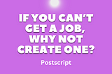 If You Can’t Get a Job, Why Not Create One? (Postscript on Opportunity Spotting)