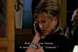 Friends scene. Rachel on the telephone to Ross. Rachel says “And that, my friend is what they call closure”