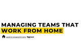 How to manage teams that work from home. Take-aways from a digital product company.