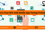 Improve Your ROI with Mobile App Testing Techniques