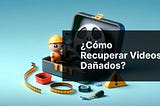 ¿Cómo recuperar videos dañados?