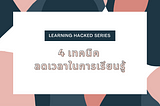 Learning Hacked 01 : 4 เทคนิคลดเวลาในการเรียนรู้