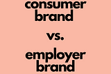 It’s Time to Prioritize Employer Brands over Consumer Brands