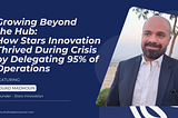 Growing Beyond the Hub: How Stars Innovation Thrived During Crisis by Delegating 95% of Operations