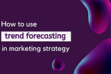 How brands should use trend forecasting in marketing strategy