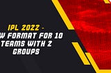 IPL 2022 — New Format for 10 Teams with 2 Groups