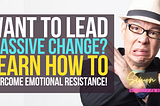 Want To Lead Massive Change? Learn How To Overcome Emotional Resistance!