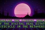 Shaping the virtual future of the digital real estate lifecycle in the Metaverse
