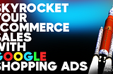 how to skyrocket your ecommerce sales with google ads