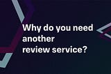 Why do you need another review service?