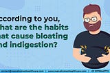 According to you, what are the habits that cause bloating and indigestion?