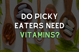 Do Picky Eaters Need Vitamins?