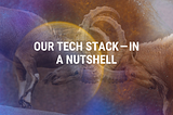 Our Tech Stack — In a nutshell