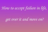 How to accept failure in life, get over it and move on?