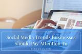 Social Media Trends Businesses Should Pay Attention To