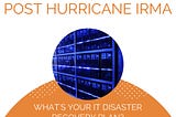 Post Hurricane Irma: What’s Your IT Disaster Recovery Plan?