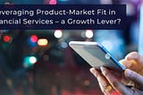 Leveraging Product-Market Fit in Financial Services — a Growth Lever?