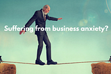 Suffering From Business Anxiety? Here Are 6 Solutions You Should Live By Every Day