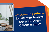 Empowering Advice for Women: How to Get a Job After Career Hiatus?