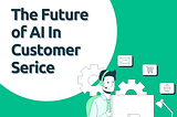 The Future of AI Customer Service is Here (and It’s Helpful!)