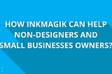 How Inkmagik can help non-designers and small businesses owners?