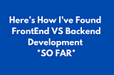 Here’s How I’ve Found FrontEnd VS Backend Development *SO FAR*