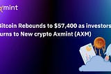 Bitcoin Rebounds to $57,400 as Investors turns to New Crypto Axmint (AXM)