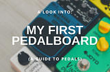 A Look Into: My First Pedalboard (A Guide to Pedals)
