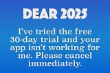 Dear 2025. I’ve tried the free 30-day trial and your app isn’t working for me. Please cancel immediately.