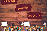 Do what you like, it’s Work……