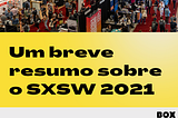 Um breve resumo sobre o SXSW 2021