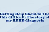 Getting Help Shouldn’t be this difficult: The story of my ADHD diagnosis