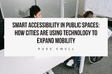 Smart Accessibility in Public Spaces: How Cities Are Using Technology to Expand Mobility