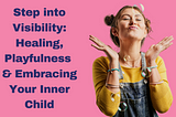 Step into Visibility: Healing, Playfulness and Embracing Your Inner Child