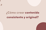 ¿Cómo crear contenido consistente y original?