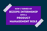 How I turned my Bizops internship into a Product Manager role