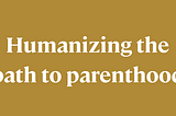 Humanizing the path to parenthood