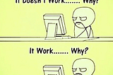 A joke… programmers while coding. “It doesn’t work…Why? It work…. Why?